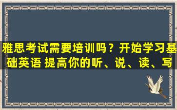 雅思考试需要培训吗？开始学习基础英语 提高你的听、说、读、写能力！